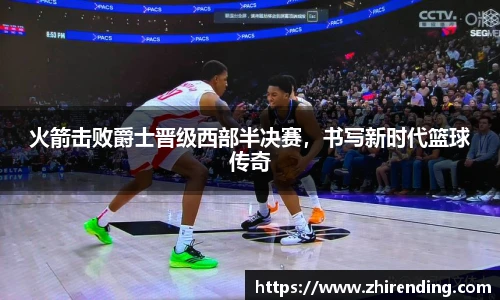 火箭击败爵士晋级西部半决赛，书写新时代篮球传奇