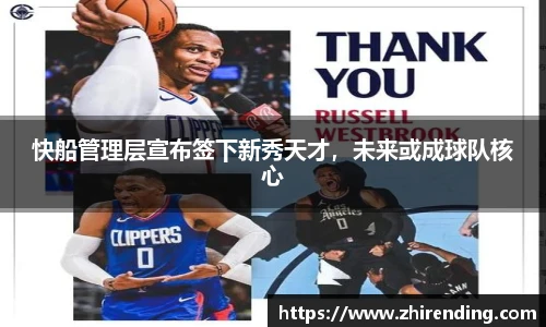 快船管理层宣布签下新秀天才，未来或成球队核心