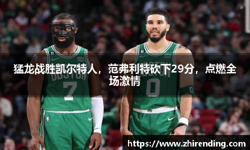 猛龙战胜凯尔特人，范弗利特砍下29分，点燃全场激情