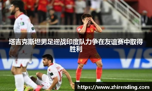 塔吉克斯坦男足迎战印度队力争在友谊赛中取得胜利