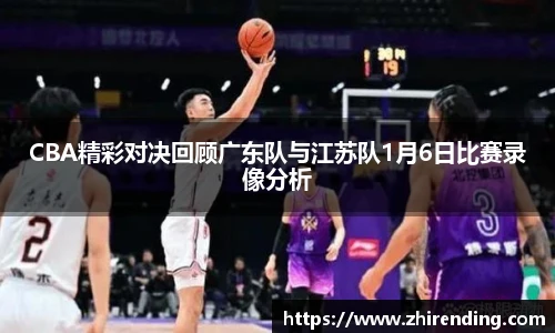 CBA精彩对决回顾广东队与江苏队1月6日比赛录像分析
